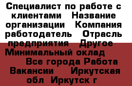 Специалист по работе с клиентами › Название организации ­ Компания-работодатель › Отрасль предприятия ­ Другое › Минимальный оклад ­ 36 000 - Все города Работа » Вакансии   . Иркутская обл.,Иркутск г.